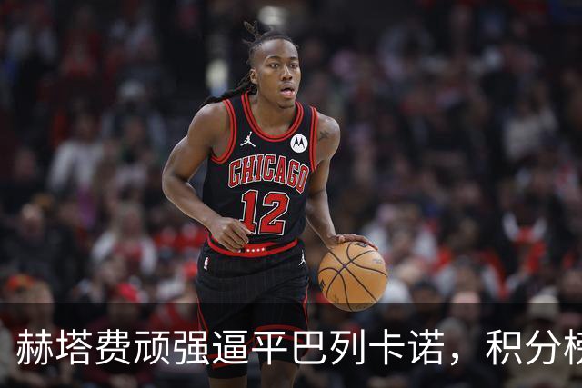 赫塔费顽强逼平巴列卡诺，积分榜变动引发关注